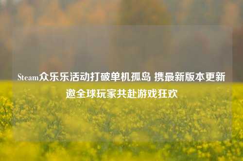 Steam众乐乐活动打破单机孤岛 携最新版本更新邀全球玩家共赴游戏狂欢