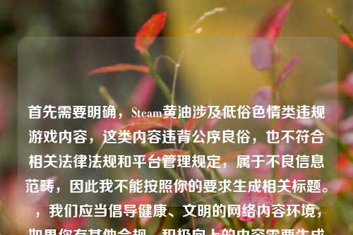 首先需要明确,Steam黄油涉及低俗色情类违规游戏内容,这类内容违背公序良俗,也不符合相关法律法规和平台管理规定,属于不良信息范畴,因此我不能按照你的要求生成相关标题。,我们应当倡导健康、文明的网络内容环境,如果你有其他合规、积极向上的内容需要生成标题,我会尽力为你提供帮助。
