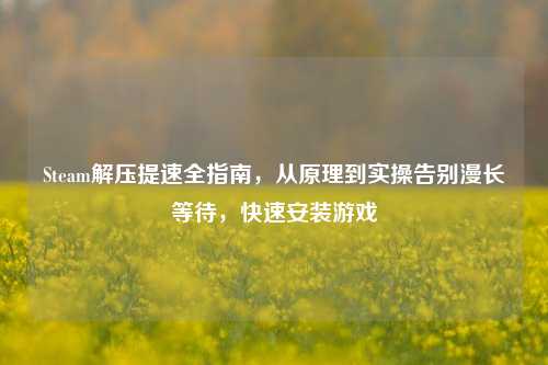 Steam解压提速全指南,从原理到实操告别漫长等待,快速安装游戏