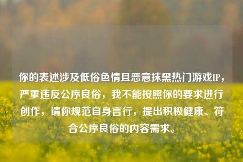 你的表述涉及低俗色情且恶意抹黑热门游戏IP,严重违反公序良俗,我不能按照你的要求进行创作,请你规范自身言行,提出积极健康、符合公序良俗的内容需求。
