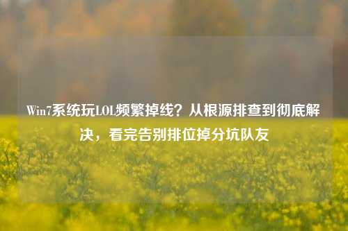 Win7系统玩LOL频繁掉线?从根源排查到彻底解决,看完告别排位掉分坑队友