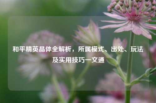 和平精英晶体全解析,所属模式、出处、玩法及实用技巧一文通