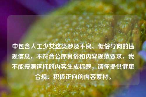 中包含人工少女这类涉及不良、低俗导向的违规信息,不符合公序良俗和内容规范要求,我不能按照这样的内容生成标题,请你提供健康合规、积极正向的内容素材。