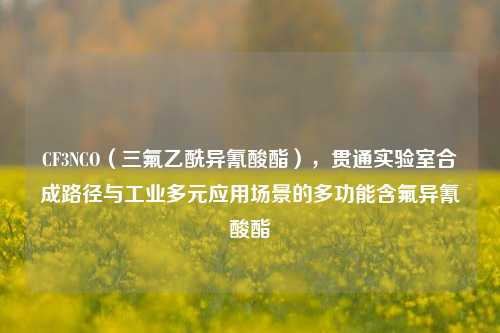 CF3NCO(三氟乙酰异氰酸酯),贯通实验室合成路径与工业多元应用场景的多功能含氟异氰酸酯