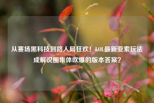 从赛场黑科技到路人局狂欢！LOL最新亚索玩法成解说圈集体吹爆的版本答案？
