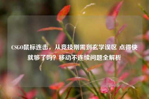 CSGO鼠标连击,从竞技刚需到玄学误区 点得快就够了吗?移动不连续问题全解析