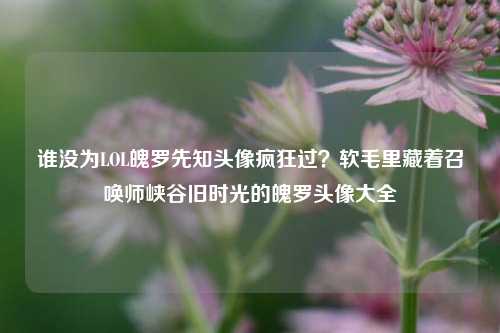 谁没为LOL魄罗先知头像疯狂过?软毛里藏着召唤师峡谷旧时光的魄罗头像大全