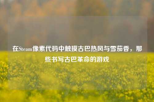 在Steam像素代码中触摸古巴热风与雪茄香,那些书写古巴革命的游戏