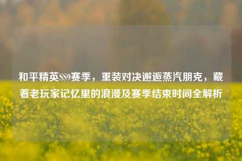 和平精英SS9赛季,重装对决邂逅蒸汽朋克,藏着老玩家记忆里的浪漫及赛季结束时间全解析