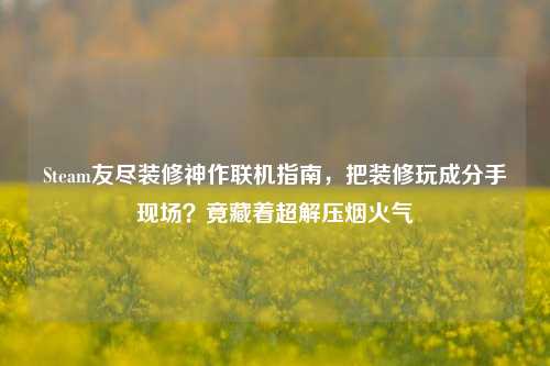 Steam友尽装修神作联机指南,把装修玩成分手现场?竟藏着超解压烟火气