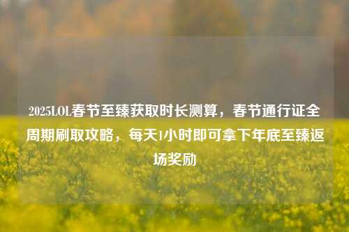 2025LOL春节至臻获取时长测算,春节通行证全周期刷取攻略,每天1小时即可拿下年底至臻返场奖励