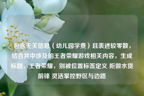 包含无关信息(幼儿园学费)且表述较零散,结合其中涉及的王者荣耀游戏相关内容,生成标题,王者荣耀,别被位置标签定义 拒做水货前锋 灵活掌控野区与边路
