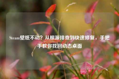 Steam壁纸不动?从根源排查到快速修复,手把手教你找回动态桌面