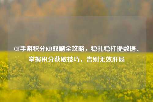 CF手游积分KD双刷全攻略，稳扎稳打提数据、掌握积分获取技巧，告别无效肝局