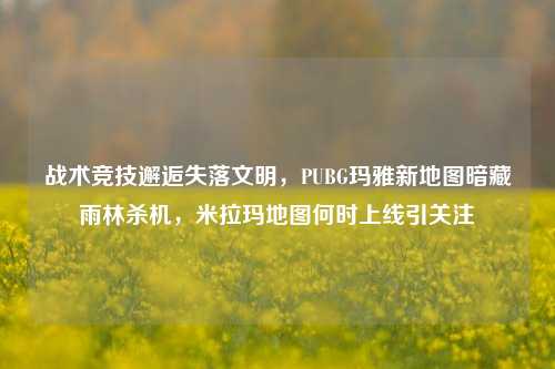 战术竞技邂逅失落文明,PUBG玛雅新地图暗藏雨林杀机,米拉玛地图何时上线引关注