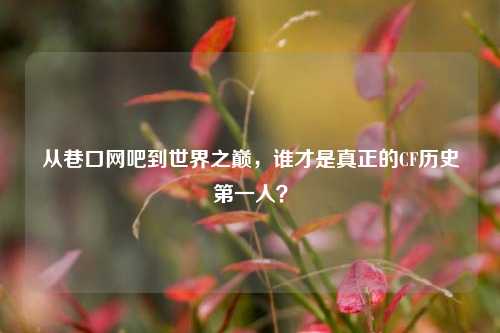从巷口网吧到世界之巅，谁才是真正的CF历史第一人？
