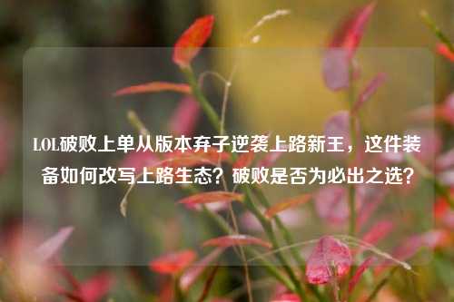 LOL破败上单从版本弃子逆袭上路新王,这件装备如何改写上路生态?破败是否为必出之选?
