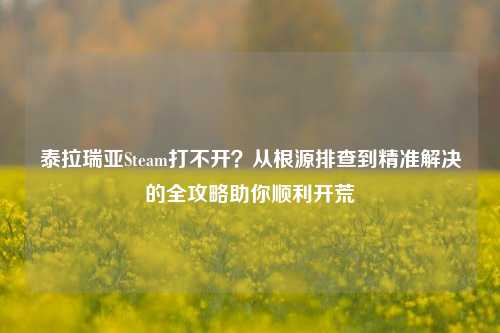 泰拉瑞亚Steam打不开？从根源排查到精准解决的全攻略助你顺利开荒