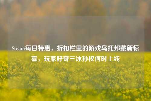 Steam每日特惠,折扣栏里的游戏乌托邦藏新惊喜,玩家好奇三冰孙权何时上线