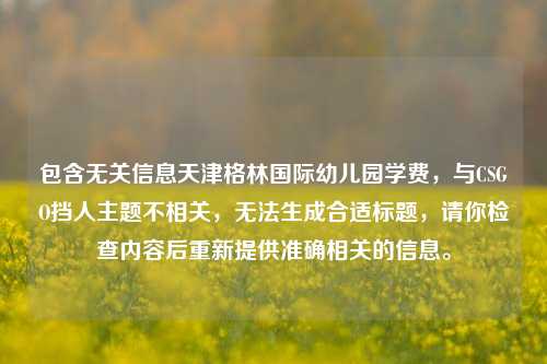 包含无关信息天津格林国际幼儿园学费，与CSGO挡人主题不相关，无法生成合适标题，请你检查内容后重新提供准确相关的信息。