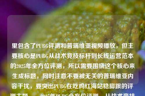 里包含了PUBG评测和普瑞维亚视频播放,但主要核心是PUBG从战术竞技标杆到长线运营范本的2025年全方位评测,所以需要围绕这个核心来生成标题,同时注意不要被无关的普瑞维亚内容干扰,要突出PUBG在吃鸡红海站稳脚跟的评测主题。,2025年PUBG全方位评测,从战术竞技标杆到长线运营范本,揭秘其在吃鸡赛道红海中站稳脚跟的密码