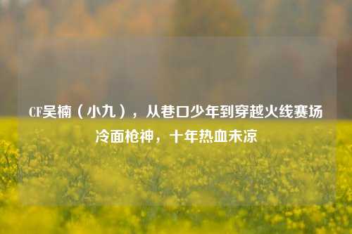 CF吴楠(小九),从巷口少年到穿越火线赛场冷面枪神,十年热血未凉