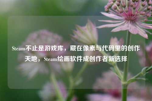 Steam不止是游戏库,藏在像素与代码里的创作天地,Steam绘画软件成创作者新选择