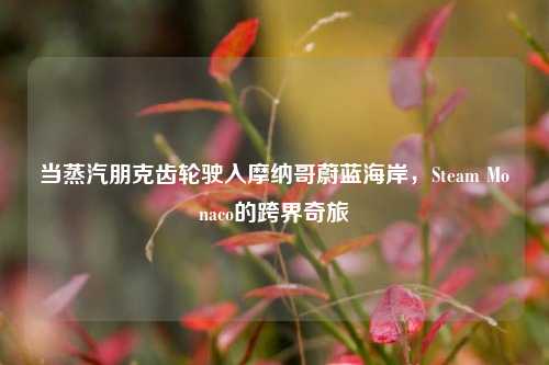 当蒸汽朋克齿轮驶入摩纳哥蔚蓝海岸,Steam Monaco的跨界奇旅