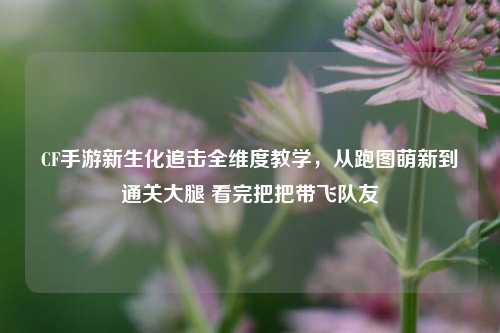 CF手游新生化追击全维度教学,从跑图萌新到通关大腿 看完把把带飞队友
