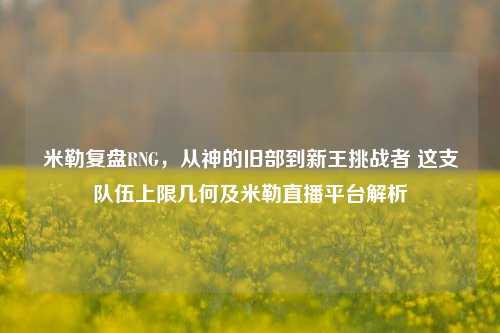 米勒复盘RNG,从神的旧部到新王挑战者 这支队伍上限几何及米勒直播平台解析