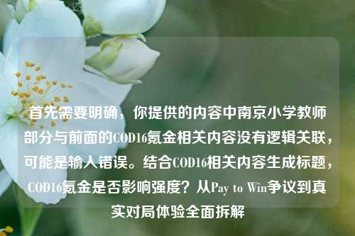 首先需要明确，你提供的内容中南京小学教师部分与前面的COD16氪金相关内容没有逻辑关联，可能是输入错误。结合COD16相关内容生成标题，COD16氪金是否影响强度？从Pay to Win争议到真实对局体验全面拆解