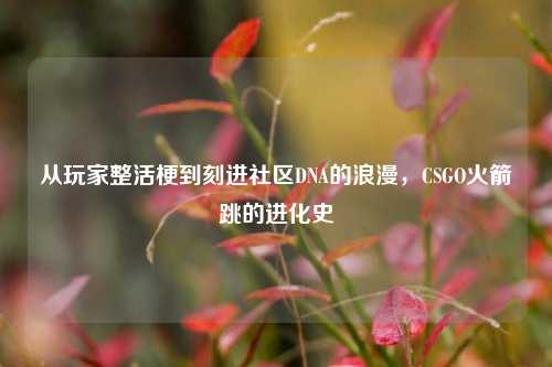 从玩家整活梗到刻进社区DNA的浪漫,CSGO火箭跳的进化史