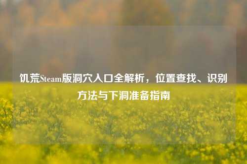 饥荒Steam版洞穴入口全解析,位置查找、识别方法与下洞准备指南
