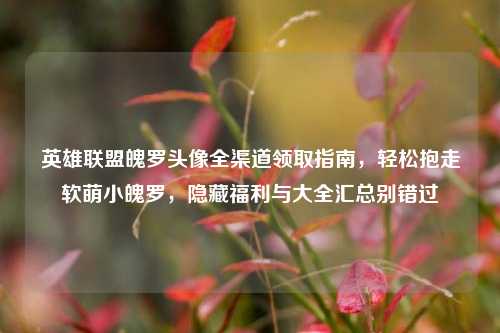 英雄联盟魄罗头像全渠道领取指南,轻松抱走软萌小魄罗,隐藏福利与大全汇总别错过