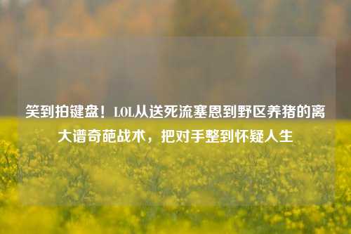笑到拍键盘!LOL从送死流塞恩到野区养猪的离大谱奇葩战术,把对手整到怀疑人生