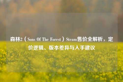 森林2(Sons Of The Forest)Steam售价全解析,定价逻辑、版本差异与入手建议