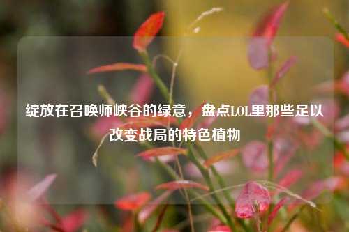 绽放在召唤师峡谷的绿意,盘点LOL里那些足以改变战局的特色植物