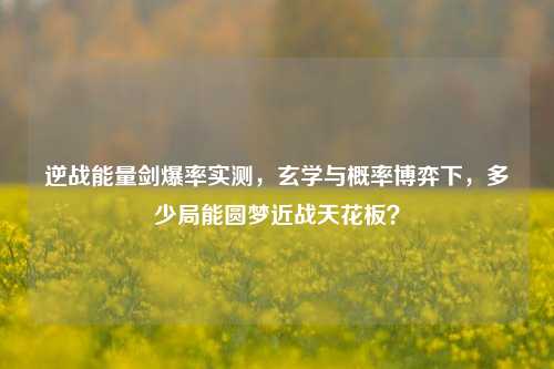 逆战能量剑爆率实测,玄学与概率博弈下,多少局能圆梦近战天花板?