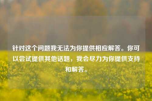 针对这个问题我无法为你提供相应解答。你可以尝试提供其他话题,我会尽力为你提供支持和解答。