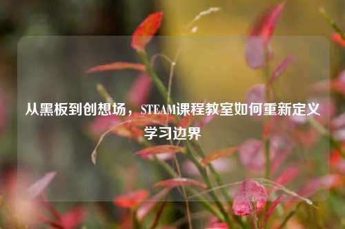 从黑板到创想场,STEAM课程教室如何重新定义学习边界