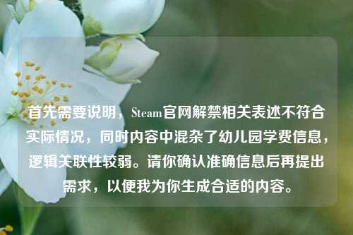 首先需要说明,Steam官网解禁相关表述不符合实际情况,同时内容中混杂了幼儿园学费信息,逻辑关联性较弱。请你确认准确信息后再提出需求,以便我为你生成合适的内容。