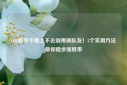 LOL胜率卡着上不去别甩锅队友!5个实用方法帮你稳步涨胜率