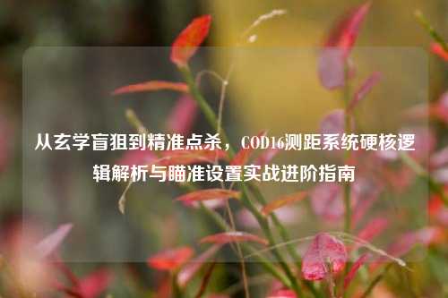 从玄学盲狙到精准点杀,COD16测距系统硬核逻辑解析与瞄准设置实战进阶指南