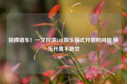 别蹲错车!一文捋清LOL娱乐模式开放时间段 快乐开黑不跑空