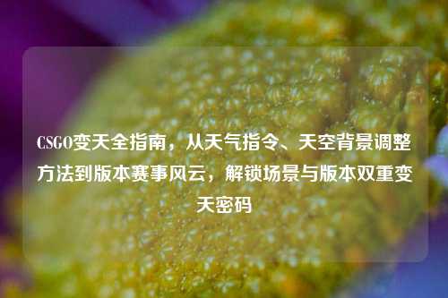 CSGO变天全指南,从天气指令、天空背景调整方法到版本赛事风云,解锁场景与版本双重变天密码