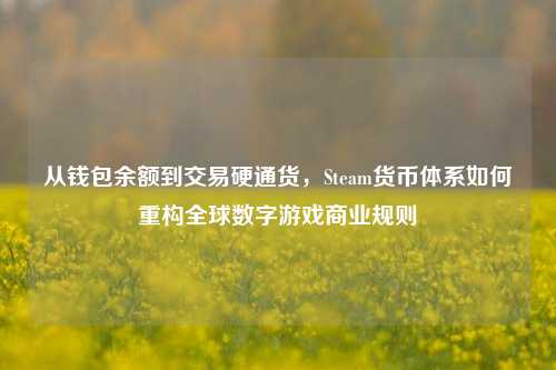 从钱包余额到交易硬通货,Steam货币体系如何重构全球数字游戏商业规则