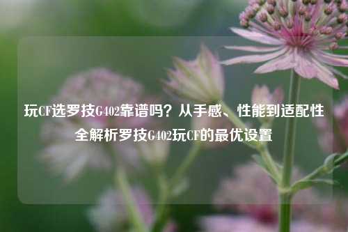 玩CF选罗技G402靠谱吗?从手感、性能到适配性全解析罗技G402玩CF的最优设置