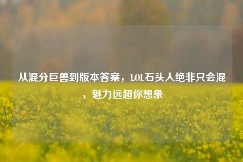 从混分巨兽到版本答案,LOL石头人绝非只会混,魅力远超你想象