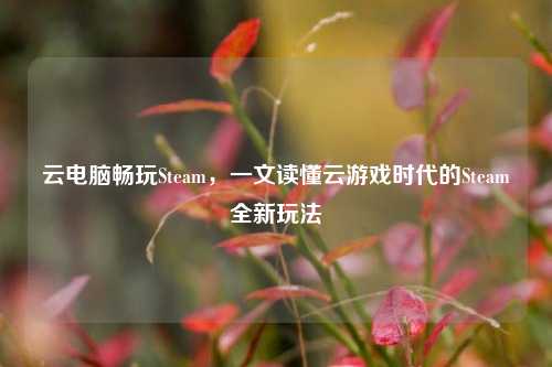 云电脑畅玩Steam,一文读懂云游戏时代的Steam全新玩法