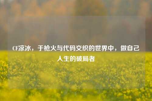 CF凉冰,于枪火与代码交织的世界中,做自己人生的破局者